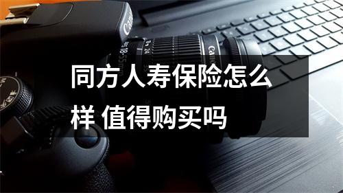 同方人寿保险怎么样 值得购买吗 