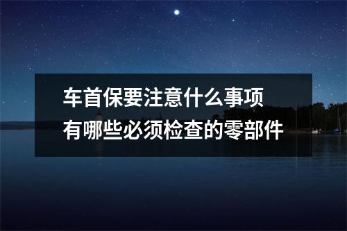 车首保要注意什么事项 有哪些必须检查的零部件