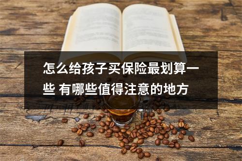 怎么给孩子买保险最划算一些 有哪些值得注意的地方