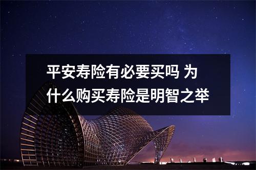 平安寿险有必要买吗 为什么购买寿险是明智之举