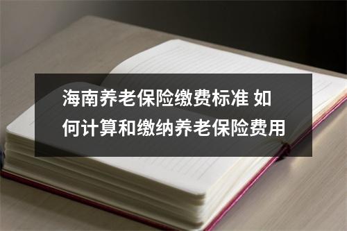 海南养老保险缴费标准 如何计算和缴纳养老保险费用