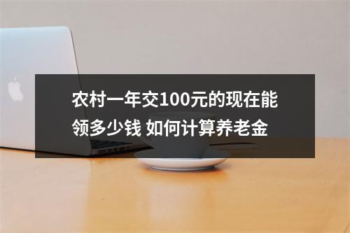 农村一年交100元的现在能领多少钱 如何计算养老金