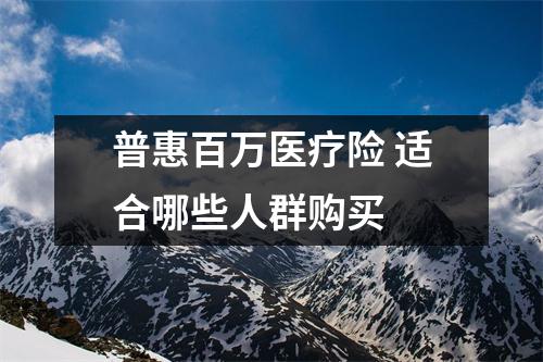 普惠百万医疗险 适合哪些人群购买 