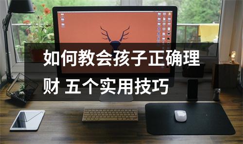 如何教会孩子正确理财 五个实用技巧