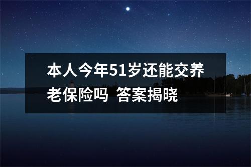 本人今年51岁还能交养老保险吗  答案揭晓