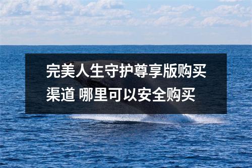 完美人生守护尊享版购买渠道 哪里可以安全购买