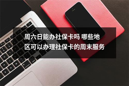 周六日能办社保卡吗 哪些地区可以办理社保卡的周末服务