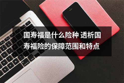 国寿福是什么险种 透析国寿福险的保障范围和特点