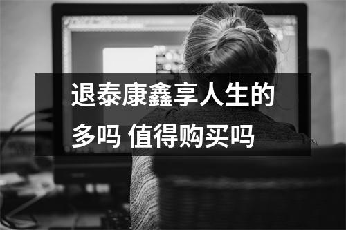 退泰康鑫享人生的多吗 值得购买吗