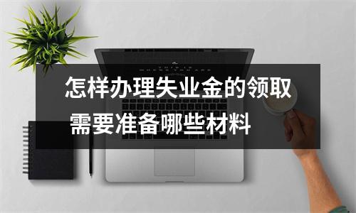 怎样办理失业金的领取 需要准备哪些材料 