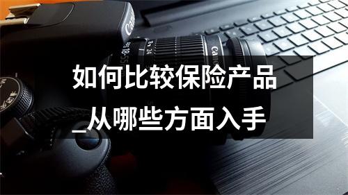 如何比较保险产品_从哪些方面入手