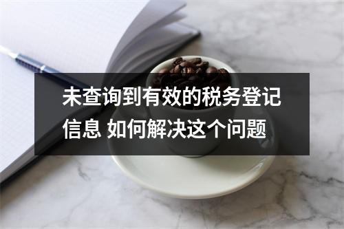 未查询到有效的税务登记信息 如何解决这个问题