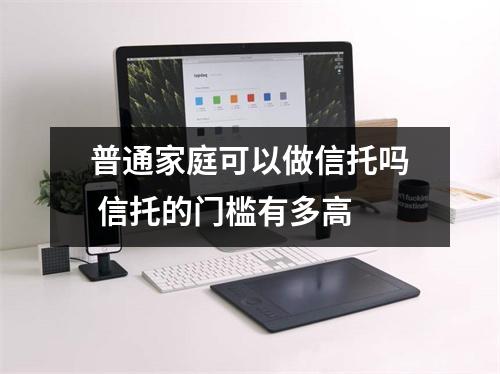 普通家庭可以做信托吗 信托的门槛有多高 