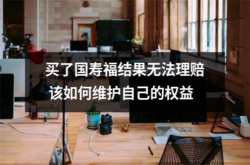 买了国寿福结果无法理赔 该如何维护自己的权益