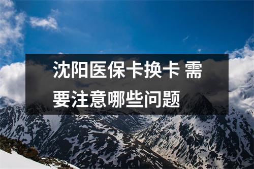 沈阳医保卡换卡 需要注意哪些问题