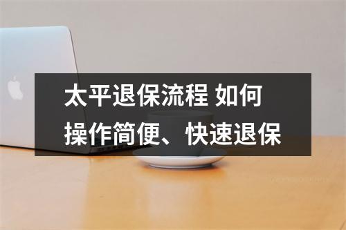 太平退保流程 如何操作简便、快速退保