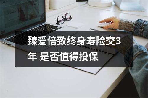 臻爱倍致终身寿险交3年 是否值得投保 