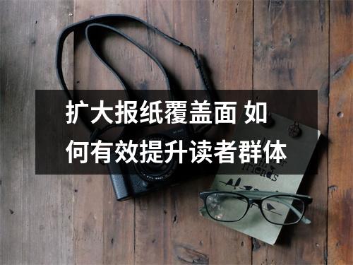 扩大报纸覆盖面 如何有效提升读者群体