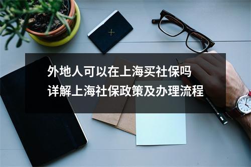 外地人可以在上海买社保吗 详解上海社保政策及办理流程