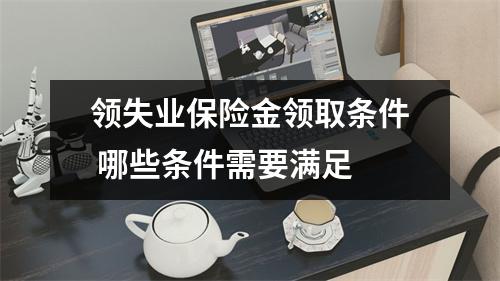 领失业保险金领取条件 哪些条件需要满足 