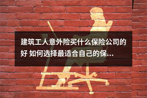 建筑工人意外险买什么保险公司的好 如何选择最适合自己的保险商