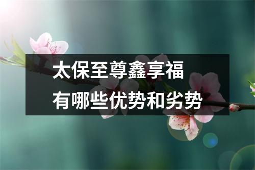 太保至尊鑫享福 有哪些优势和劣势