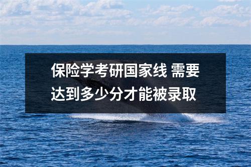 保险学考研国家线 需要达到多少分才能被录取