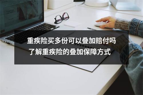 重疾险买多份可以叠加赔付吗 了解重疾险的叠加保障方式