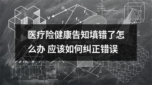医疗险健康告知填错了怎么办 应该如何纠正错误