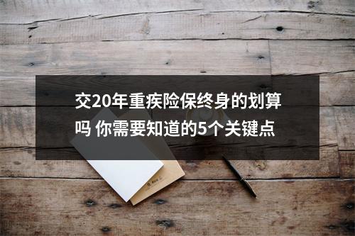 交20年重疾险保终身的划算吗 你需要知道的5个关键点