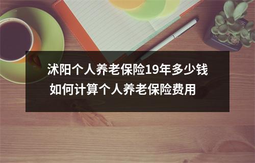 沭阳个人养老保险19年多少钱 如何计算个人养老保险费用