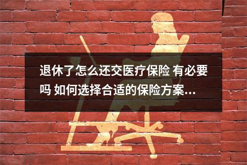 退休了怎么还交医疗保险 有必要吗 如何选择合适的保险方案 