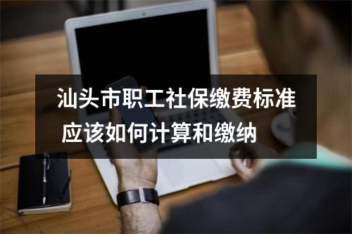 汕头市职工社保缴费标准 应该如何计算和缴纳