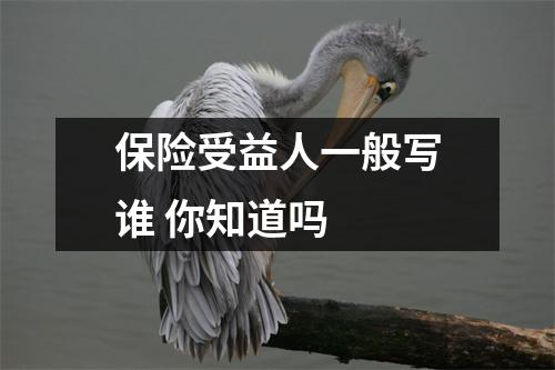 保险受益人一般写谁 你知道吗 