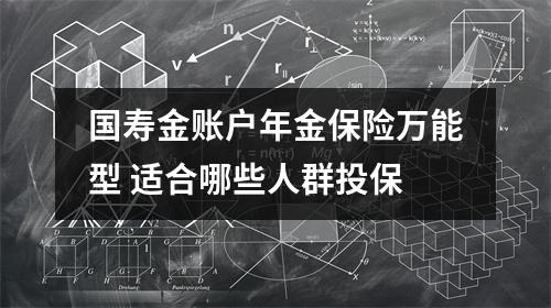 国寿金账户年金保险万能型 适合哪些人群投保