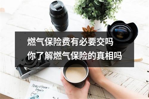 燃气保险费有必要交吗 你了解燃气保险的真相吗