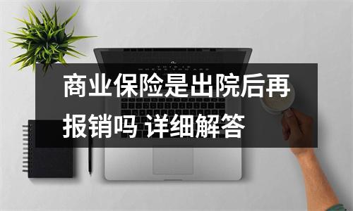 商业保险是出院后再报销吗 详细解答