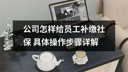 公司怎样给员工补缴社保 具体操作步骤详解