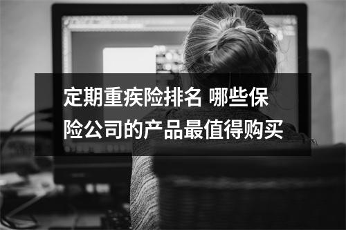 定期重疾险排名 哪些保险公司的产品最值得购买