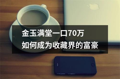 金玉满堂一口70万 如何成为收藏界的富豪