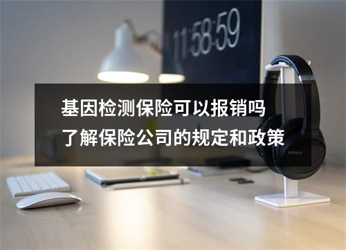 基因检测保险可以报销吗 了解保险公司的规定和政策