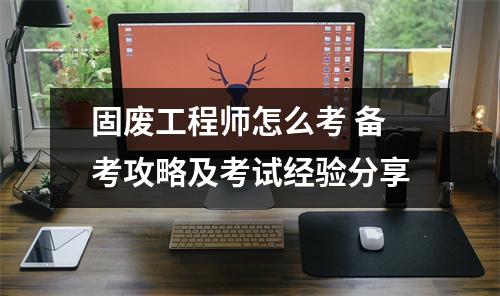 固废工程师怎么考 备考攻略及考试经验分享