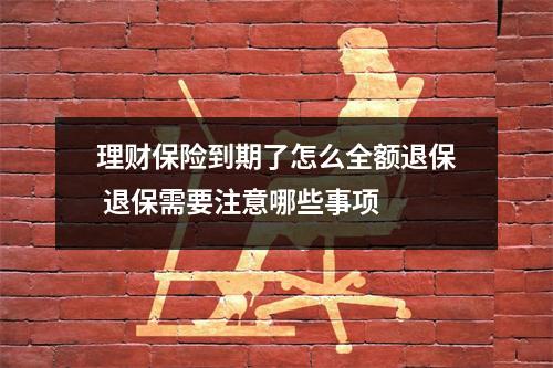 理财保险到期了怎么全额退保 退保需要注意哪些事项 