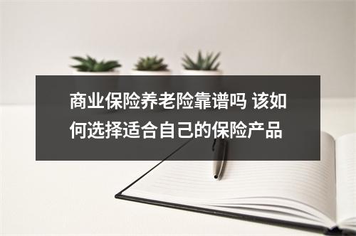 商业保险养老险靠谱吗 该如何选择适合自己的保险产品