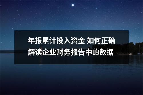 年报累计投入资金 如何正确解读企业财务报告中的数据