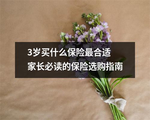 3岁买什么保险最合适 家长必读的保险选购指南