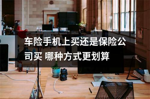 车险手机上买还是保险公司买 哪种方式更划算