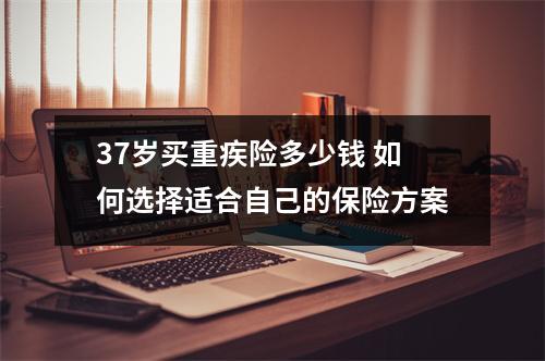 37岁买重疾险多少钱 如何选择适合自己的保险方案