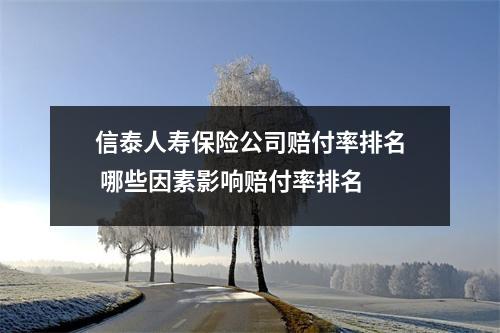 信泰人寿保险公司赔付率排名 哪些因素影响赔付率排名