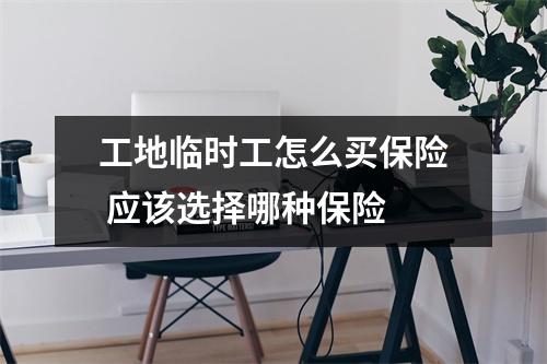 工地临时工怎么买保险 应该选择哪种保险 